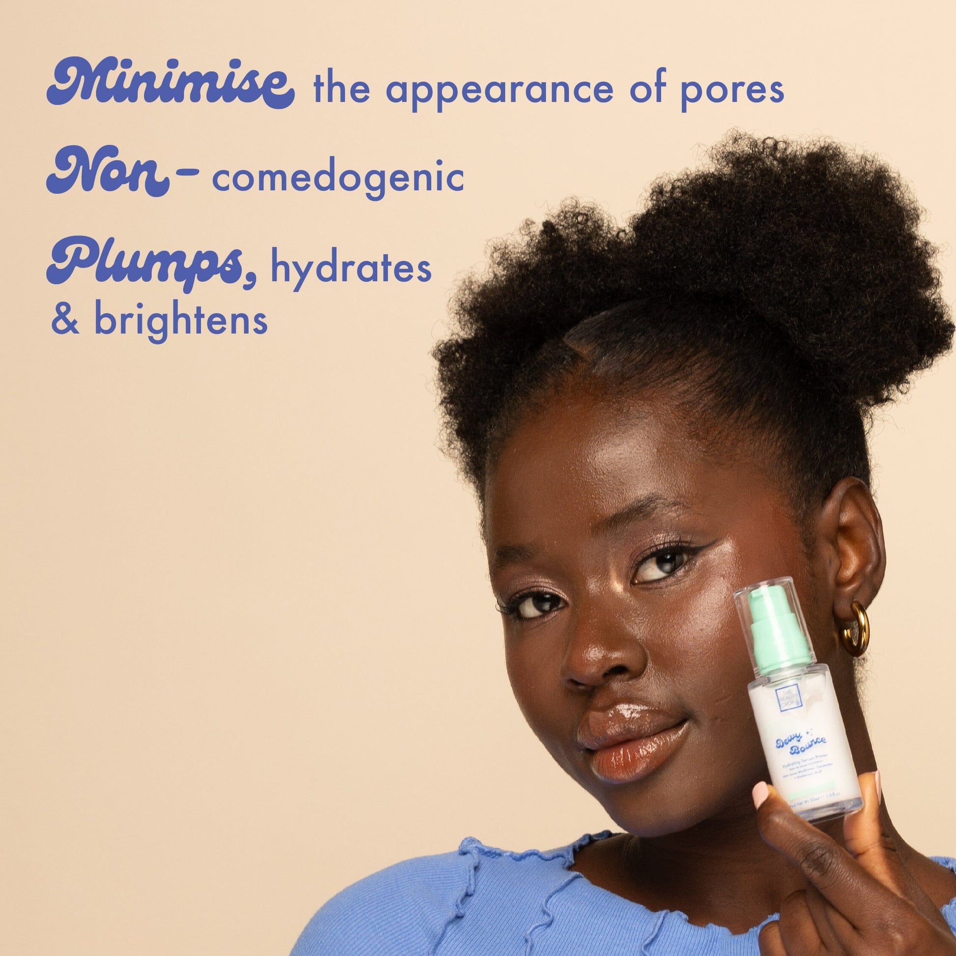 Minimise the appearance of pores
Non - comedogenic
Plumps, hydrates & brightens